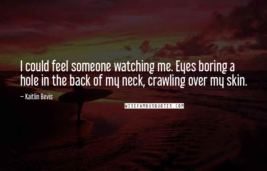 Kaitlin Bevis Quotes: I could feel someone watching me. Eyes boring a hole in the back of my neck, crawling over my skin.