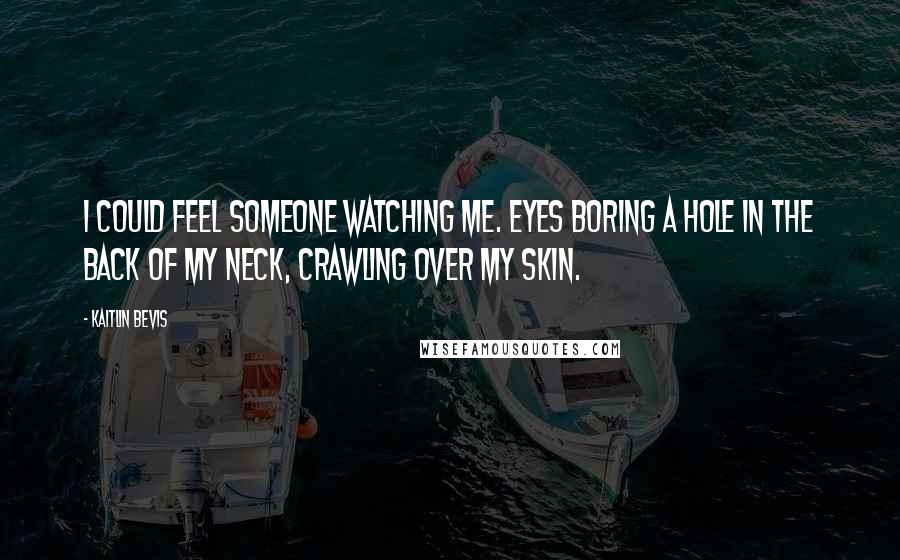 Kaitlin Bevis Quotes: I could feel someone watching me. Eyes boring a hole in the back of my neck, crawling over my skin.