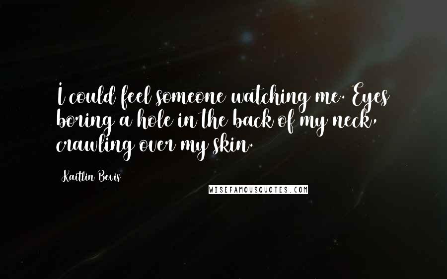 Kaitlin Bevis Quotes: I could feel someone watching me. Eyes boring a hole in the back of my neck, crawling over my skin.