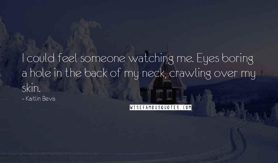 Kaitlin Bevis Quotes: I could feel someone watching me. Eyes boring a hole in the back of my neck, crawling over my skin.