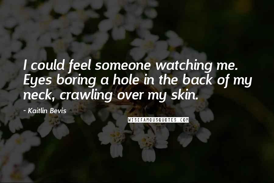 Kaitlin Bevis Quotes: I could feel someone watching me. Eyes boring a hole in the back of my neck, crawling over my skin.