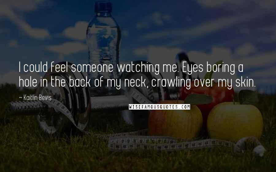 Kaitlin Bevis Quotes: I could feel someone watching me. Eyes boring a hole in the back of my neck, crawling over my skin.