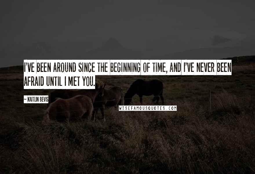 Kaitlin Bevis Quotes: I've been around since the beginning of time, and I've never been afraid until I met you.
