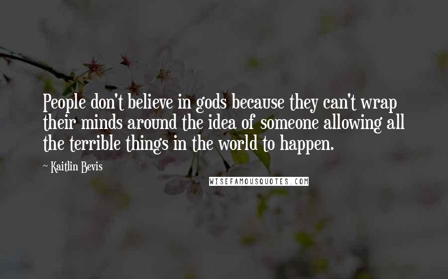 Kaitlin Bevis Quotes: People don't believe in gods because they can't wrap their minds around the idea of someone allowing all the terrible things in the world to happen.