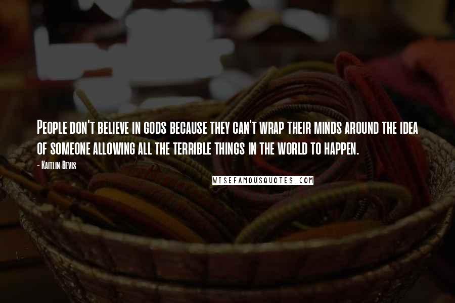 Kaitlin Bevis Quotes: People don't believe in gods because they can't wrap their minds around the idea of someone allowing all the terrible things in the world to happen.