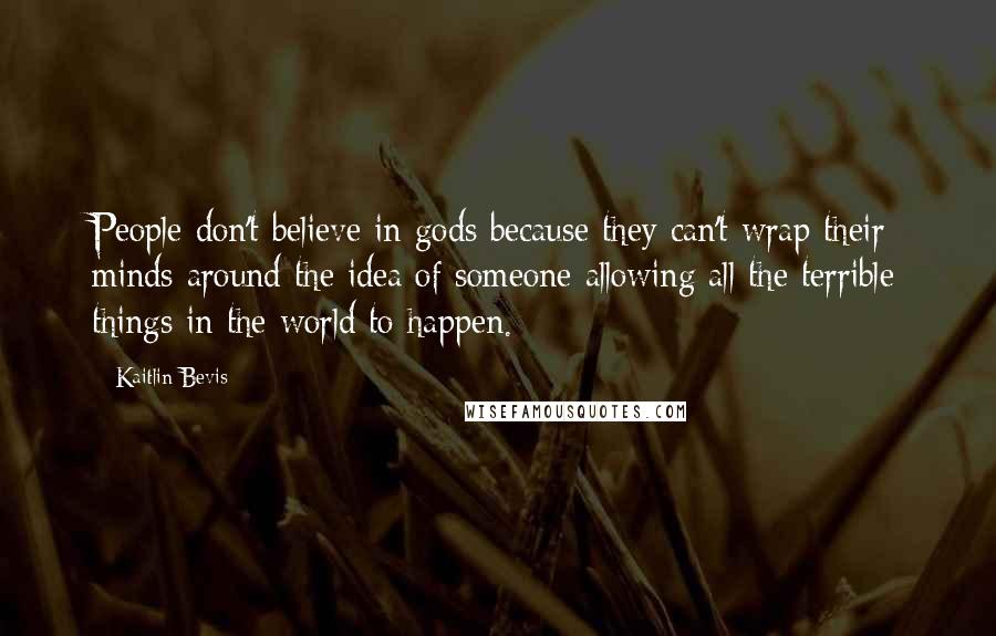 Kaitlin Bevis Quotes: People don't believe in gods because they can't wrap their minds around the idea of someone allowing all the terrible things in the world to happen.