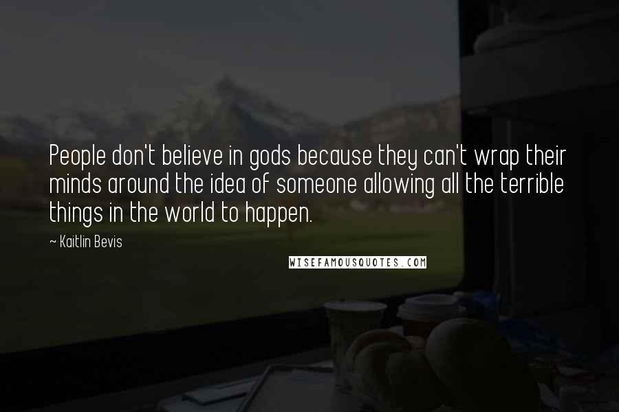 Kaitlin Bevis Quotes: People don't believe in gods because they can't wrap their minds around the idea of someone allowing all the terrible things in the world to happen.