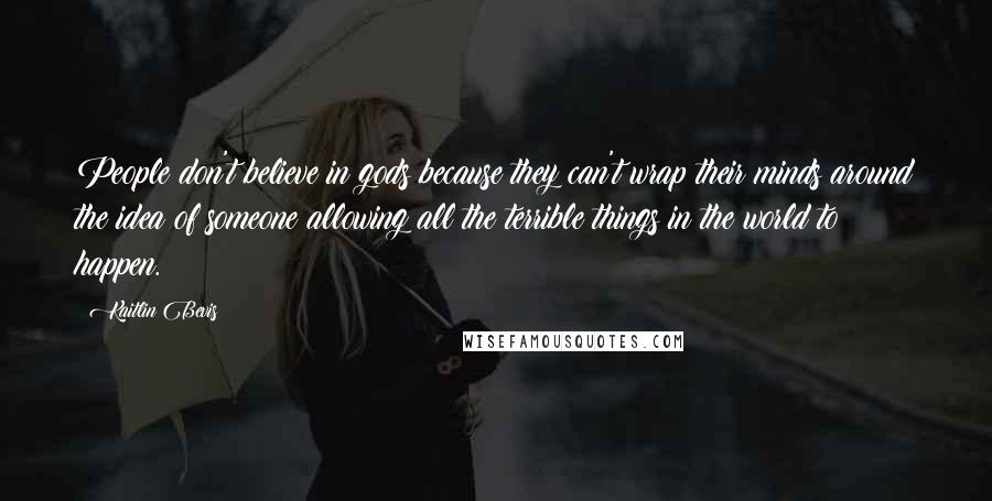 Kaitlin Bevis Quotes: People don't believe in gods because they can't wrap their minds around the idea of someone allowing all the terrible things in the world to happen.