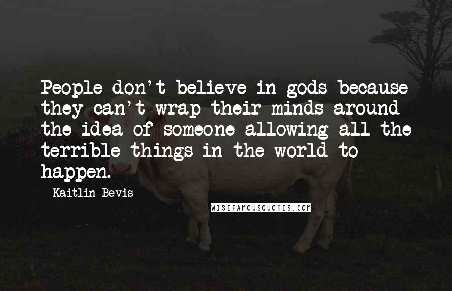 Kaitlin Bevis Quotes: People don't believe in gods because they can't wrap their minds around the idea of someone allowing all the terrible things in the world to happen.