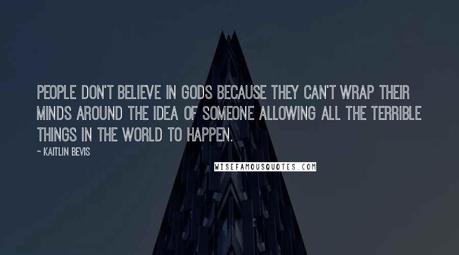 Kaitlin Bevis Quotes: People don't believe in gods because they can't wrap their minds around the idea of someone allowing all the terrible things in the world to happen.