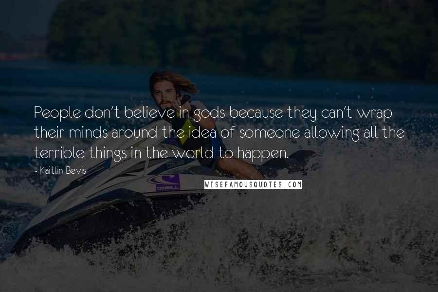 Kaitlin Bevis Quotes: People don't believe in gods because they can't wrap their minds around the idea of someone allowing all the terrible things in the world to happen.