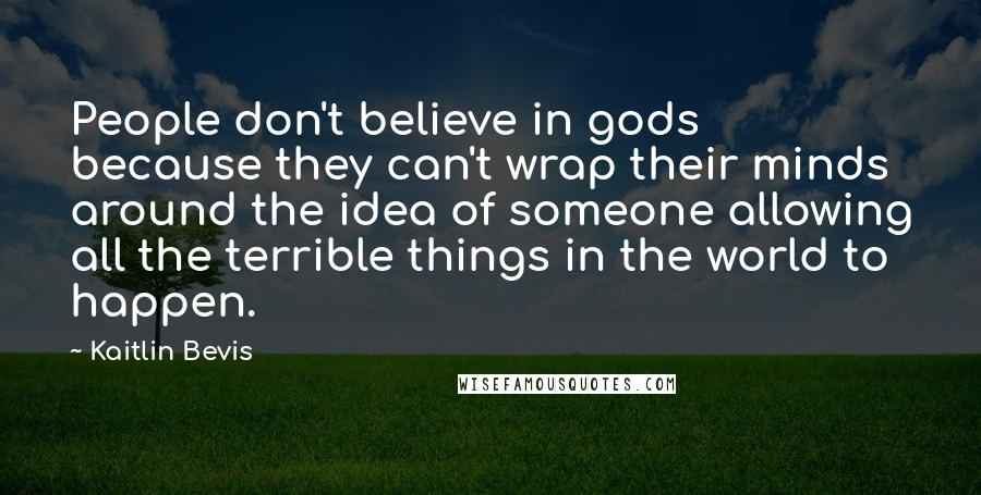 Kaitlin Bevis Quotes: People don't believe in gods because they can't wrap their minds around the idea of someone allowing all the terrible things in the world to happen.