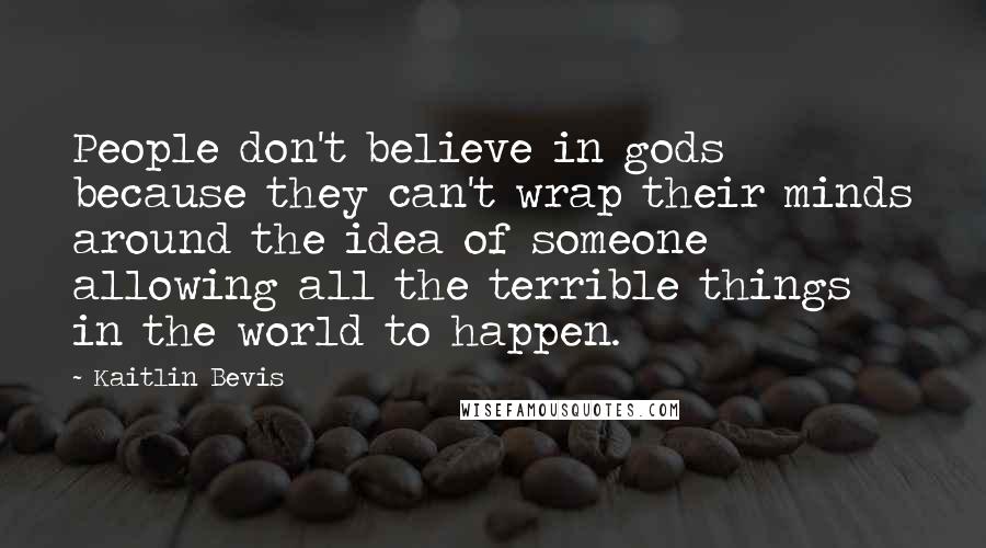 Kaitlin Bevis Quotes: People don't believe in gods because they can't wrap their minds around the idea of someone allowing all the terrible things in the world to happen.