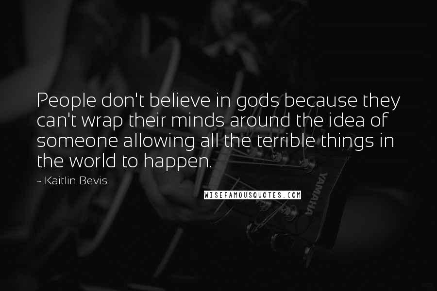 Kaitlin Bevis Quotes: People don't believe in gods because they can't wrap their minds around the idea of someone allowing all the terrible things in the world to happen.