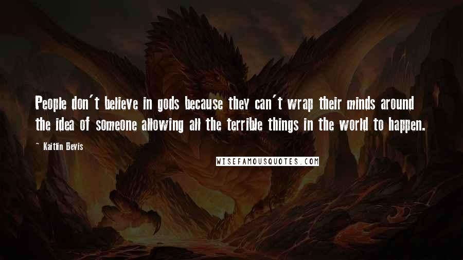 Kaitlin Bevis Quotes: People don't believe in gods because they can't wrap their minds around the idea of someone allowing all the terrible things in the world to happen.