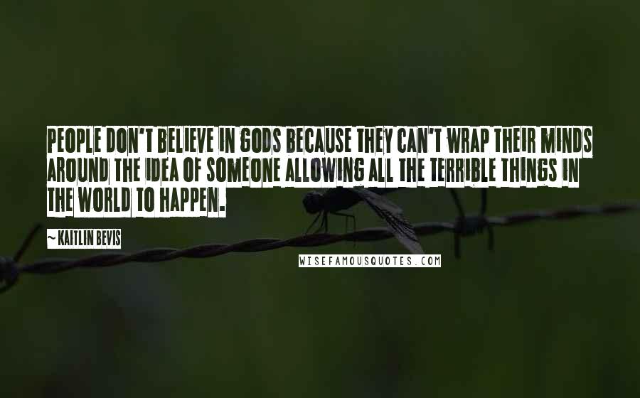 Kaitlin Bevis Quotes: People don't believe in gods because they can't wrap their minds around the idea of someone allowing all the terrible things in the world to happen.