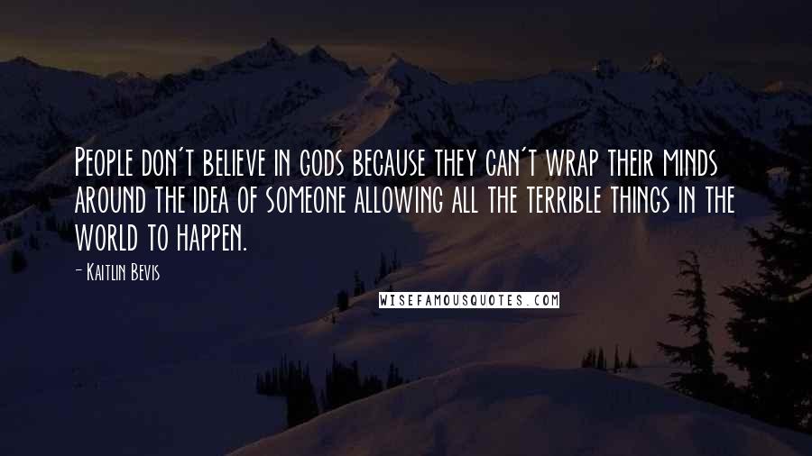 Kaitlin Bevis Quotes: People don't believe in gods because they can't wrap their minds around the idea of someone allowing all the terrible things in the world to happen.