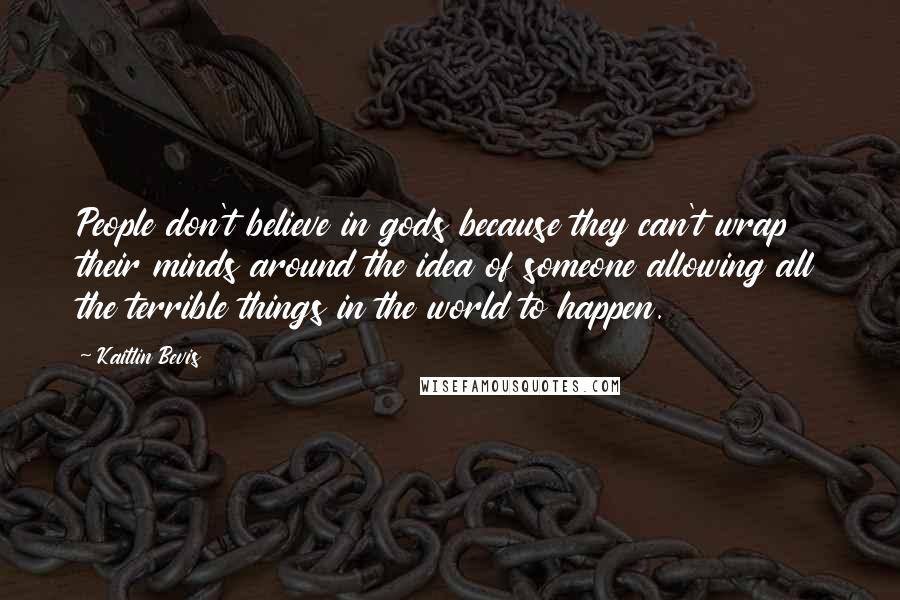 Kaitlin Bevis Quotes: People don't believe in gods because they can't wrap their minds around the idea of someone allowing all the terrible things in the world to happen.