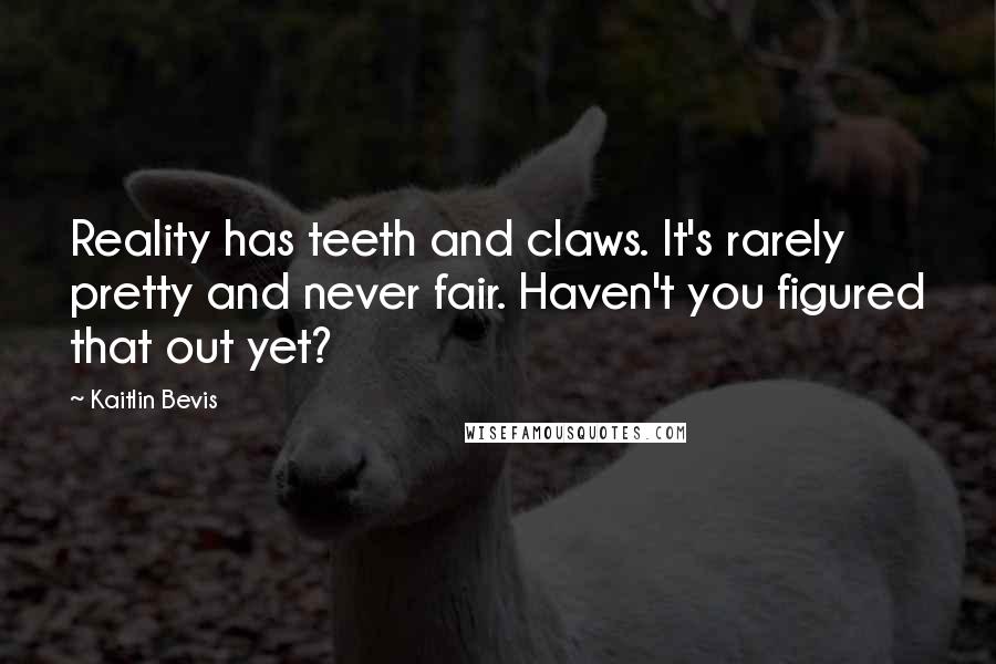 Kaitlin Bevis Quotes: Reality has teeth and claws. It's rarely pretty and never fair. Haven't you figured that out yet?