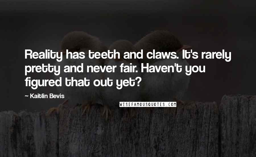 Kaitlin Bevis Quotes: Reality has teeth and claws. It's rarely pretty and never fair. Haven't you figured that out yet?