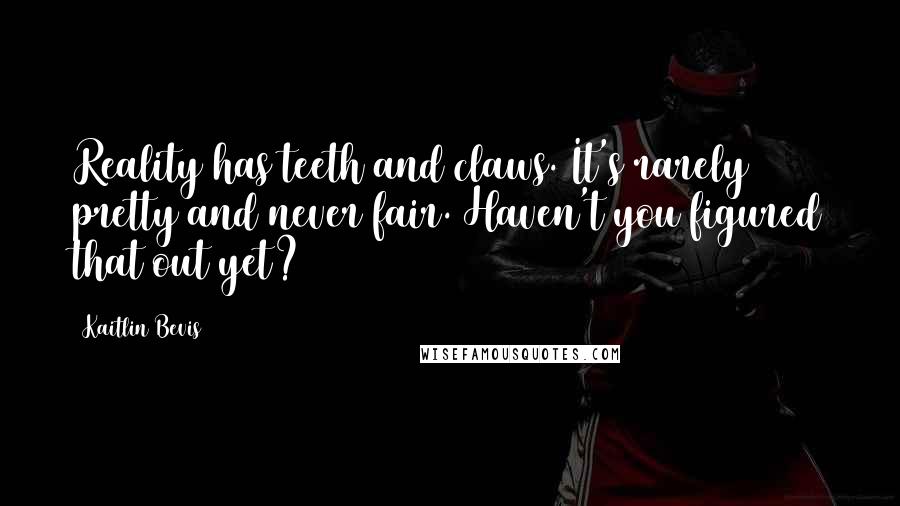 Kaitlin Bevis Quotes: Reality has teeth and claws. It's rarely pretty and never fair. Haven't you figured that out yet?