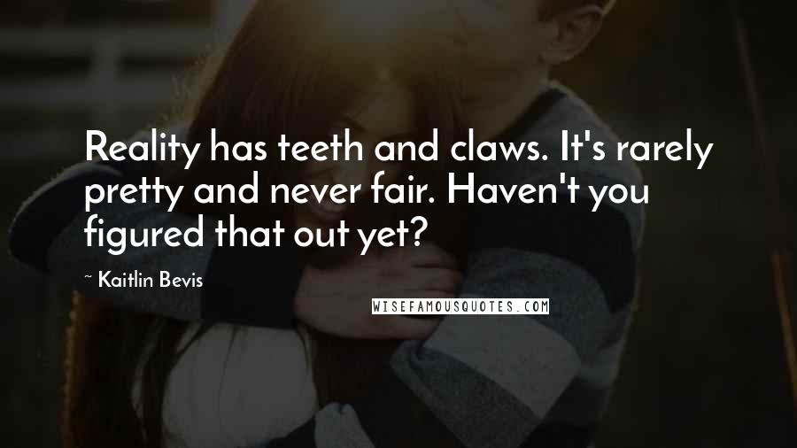 Kaitlin Bevis Quotes: Reality has teeth and claws. It's rarely pretty and never fair. Haven't you figured that out yet?