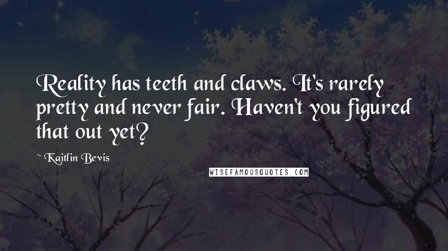 Kaitlin Bevis Quotes: Reality has teeth and claws. It's rarely pretty and never fair. Haven't you figured that out yet?