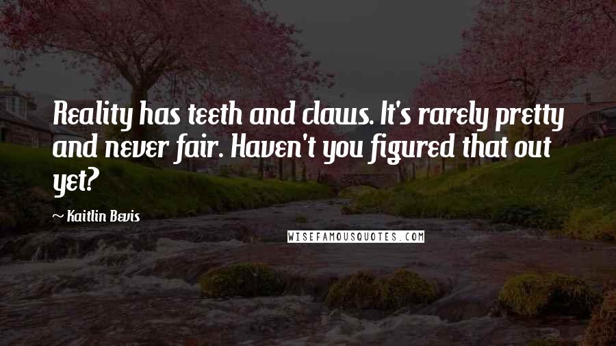 Kaitlin Bevis Quotes: Reality has teeth and claws. It's rarely pretty and never fair. Haven't you figured that out yet?