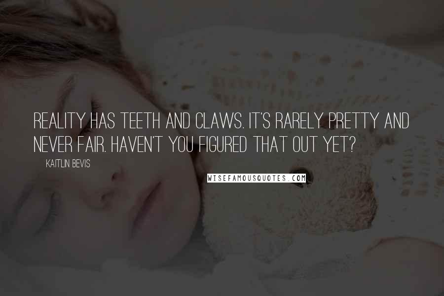 Kaitlin Bevis Quotes: Reality has teeth and claws. It's rarely pretty and never fair. Haven't you figured that out yet?