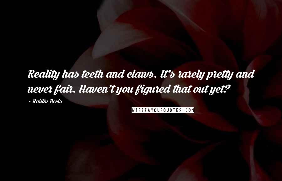 Kaitlin Bevis Quotes: Reality has teeth and claws. It's rarely pretty and never fair. Haven't you figured that out yet?