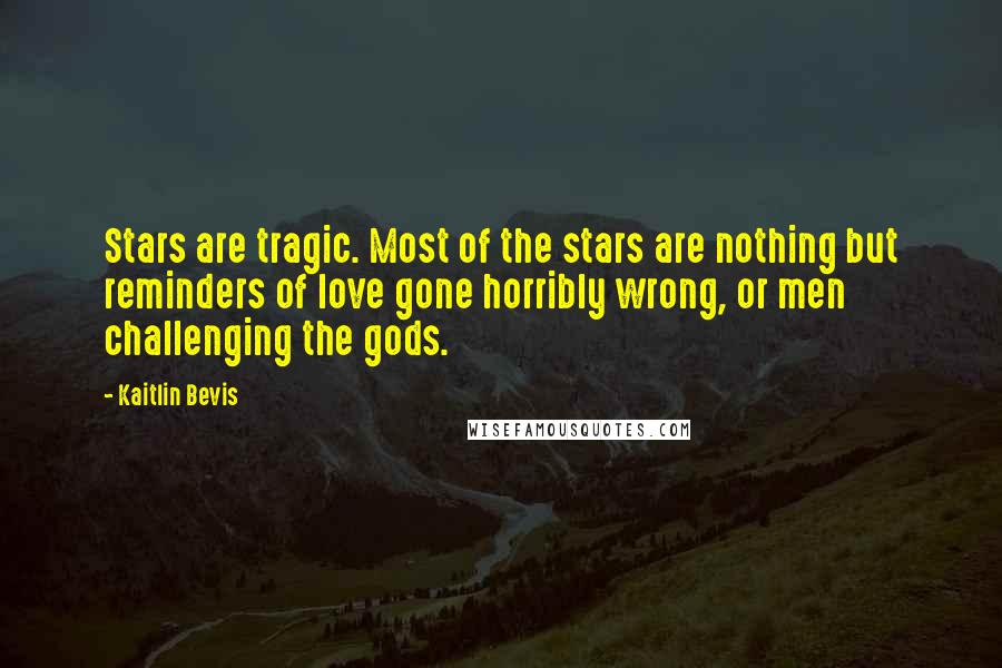 Kaitlin Bevis Quotes: Stars are tragic. Most of the stars are nothing but reminders of love gone horribly wrong, or men challenging the gods.