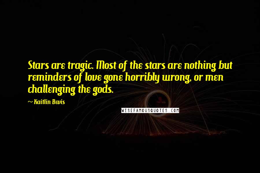 Kaitlin Bevis Quotes: Stars are tragic. Most of the stars are nothing but reminders of love gone horribly wrong, or men challenging the gods.