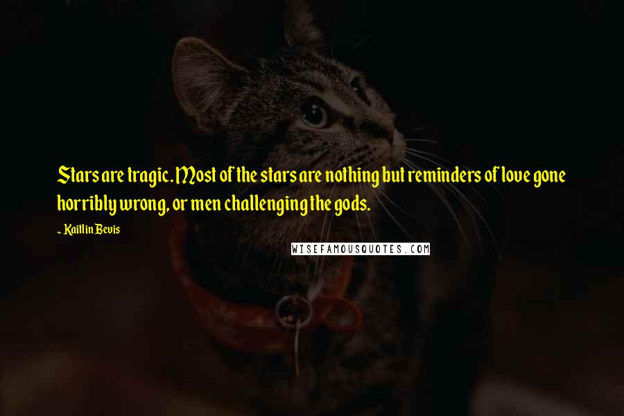 Kaitlin Bevis Quotes: Stars are tragic. Most of the stars are nothing but reminders of love gone horribly wrong, or men challenging the gods.