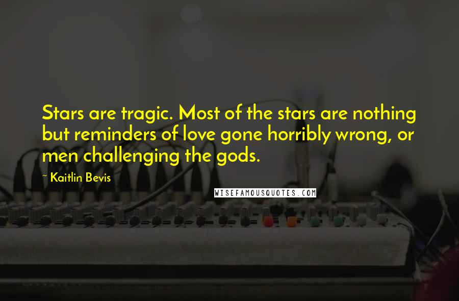 Kaitlin Bevis Quotes: Stars are tragic. Most of the stars are nothing but reminders of love gone horribly wrong, or men challenging the gods.