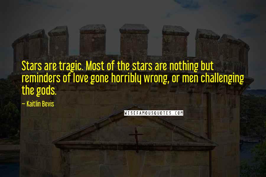 Kaitlin Bevis Quotes: Stars are tragic. Most of the stars are nothing but reminders of love gone horribly wrong, or men challenging the gods.