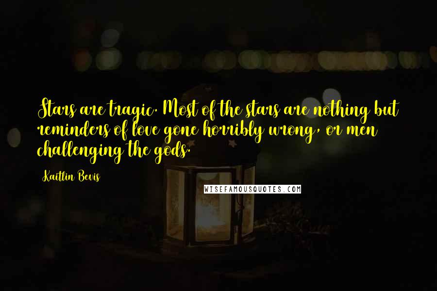 Kaitlin Bevis Quotes: Stars are tragic. Most of the stars are nothing but reminders of love gone horribly wrong, or men challenging the gods.