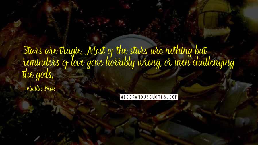 Kaitlin Bevis Quotes: Stars are tragic. Most of the stars are nothing but reminders of love gone horribly wrong, or men challenging the gods.