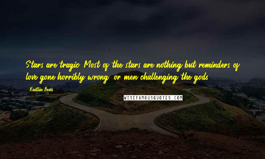 Kaitlin Bevis Quotes: Stars are tragic. Most of the stars are nothing but reminders of love gone horribly wrong, or men challenging the gods.