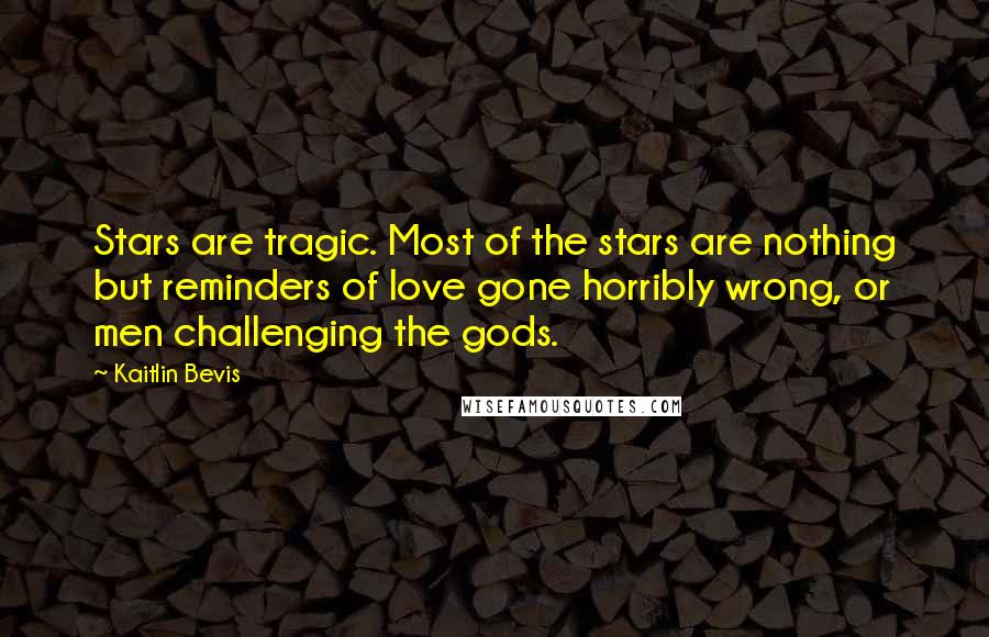 Kaitlin Bevis Quotes: Stars are tragic. Most of the stars are nothing but reminders of love gone horribly wrong, or men challenging the gods.