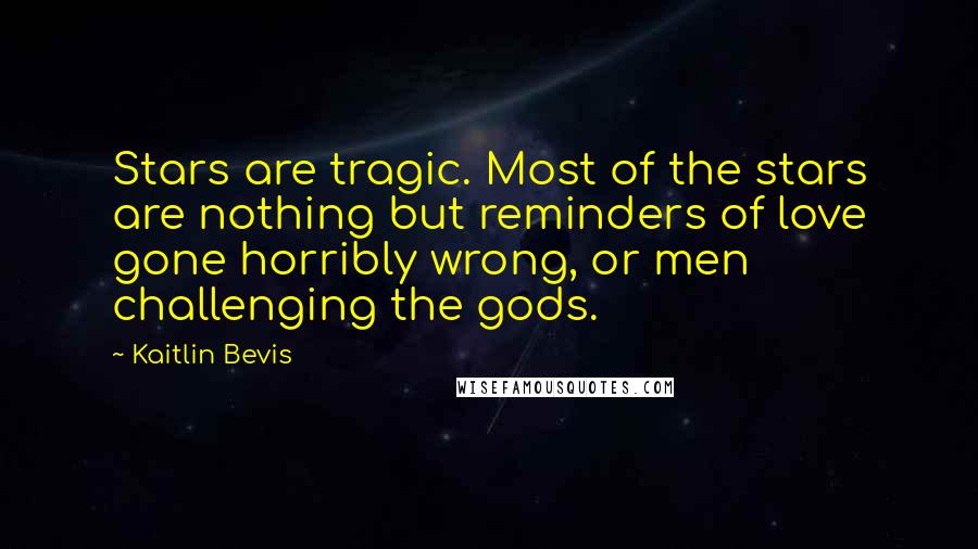 Kaitlin Bevis Quotes: Stars are tragic. Most of the stars are nothing but reminders of love gone horribly wrong, or men challenging the gods.