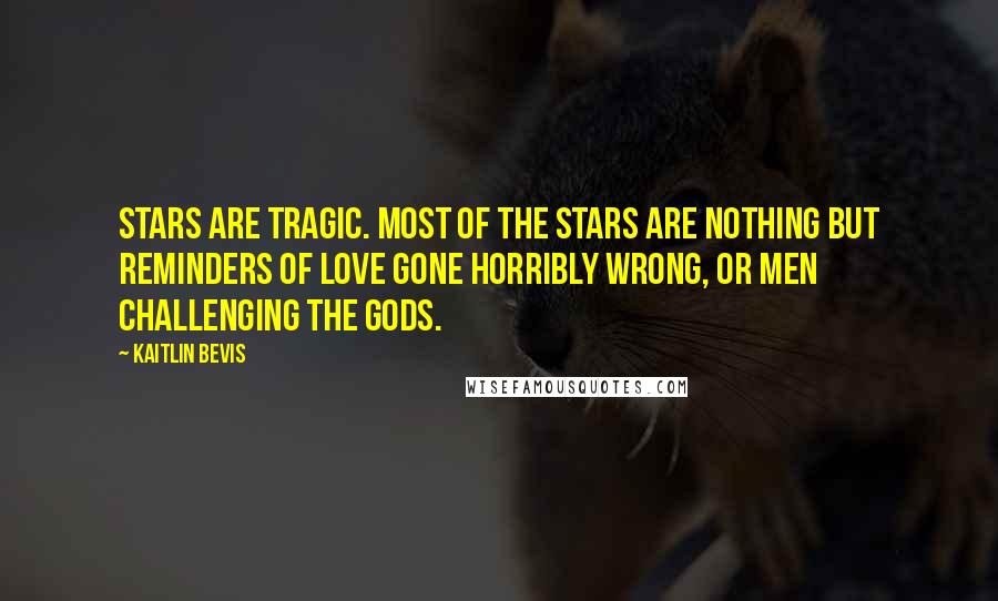 Kaitlin Bevis Quotes: Stars are tragic. Most of the stars are nothing but reminders of love gone horribly wrong, or men challenging the gods.