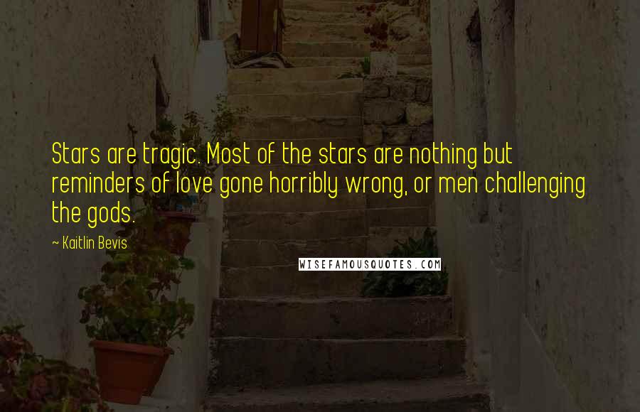 Kaitlin Bevis Quotes: Stars are tragic. Most of the stars are nothing but reminders of love gone horribly wrong, or men challenging the gods.