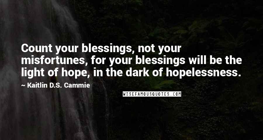 Kaitlin D.S. Cammie Quotes: Count your blessings, not your misfortunes, for your blessings will be the light of hope, in the dark of hopelessness.