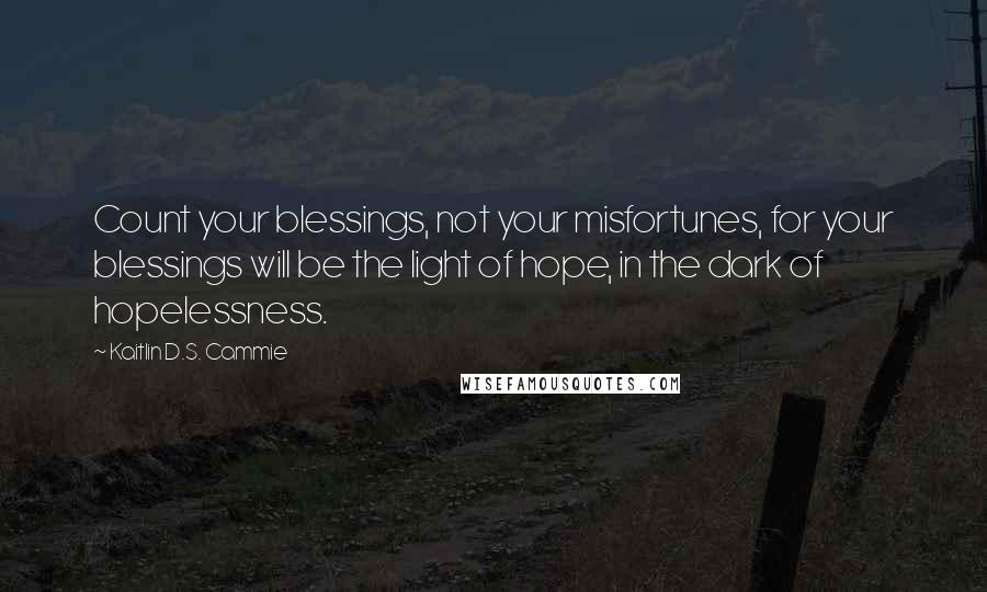 Kaitlin D.S. Cammie Quotes: Count your blessings, not your misfortunes, for your blessings will be the light of hope, in the dark of hopelessness.