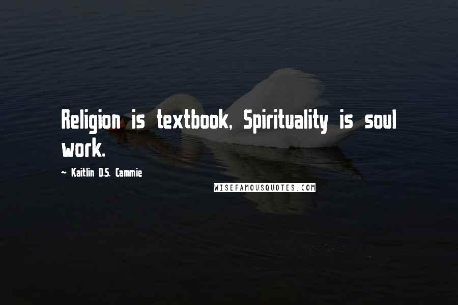 Kaitlin D.S. Cammie Quotes: Religion is textbook, Spirituality is soul work.