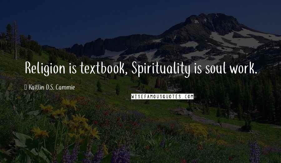 Kaitlin D.S. Cammie Quotes: Religion is textbook, Spirituality is soul work.