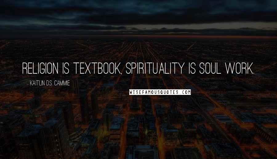 Kaitlin D.S. Cammie Quotes: Religion is textbook, Spirituality is soul work.