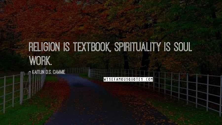 Kaitlin D.S. Cammie Quotes: Religion is textbook, Spirituality is soul work.