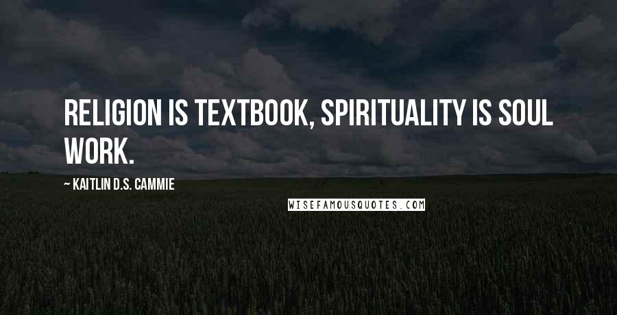 Kaitlin D.S. Cammie Quotes: Religion is textbook, Spirituality is soul work.