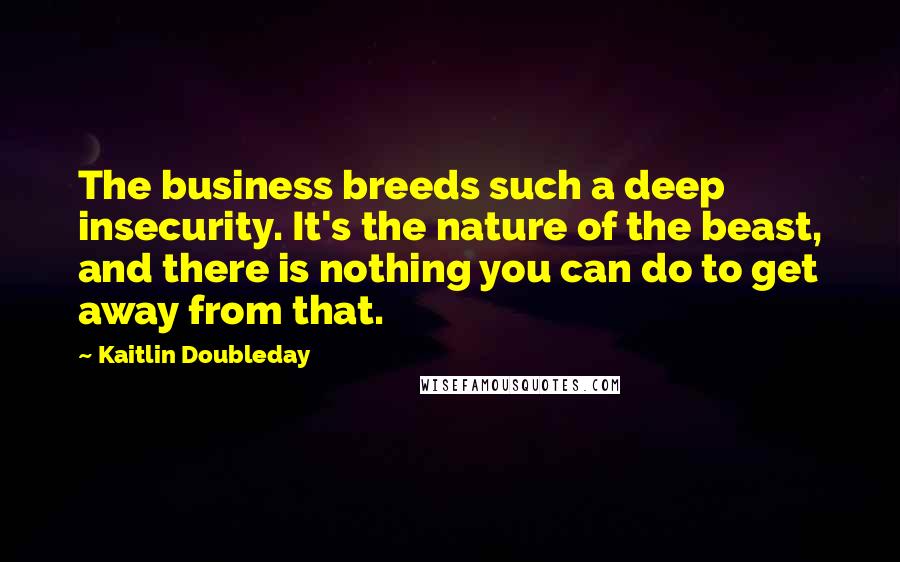 Kaitlin Doubleday Quotes: The business breeds such a deep insecurity. It's the nature of the beast, and there is nothing you can do to get away from that.